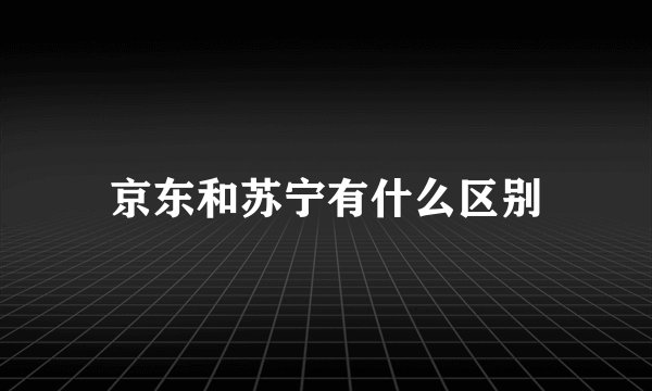 京东和苏宁有什么区别