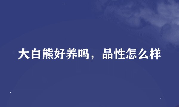 大白熊好养吗，品性怎么样