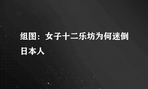 组图：女子十二乐坊为何迷倒日本人
