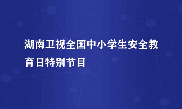 湖南卫视全国中小学生安全教育日特别节目