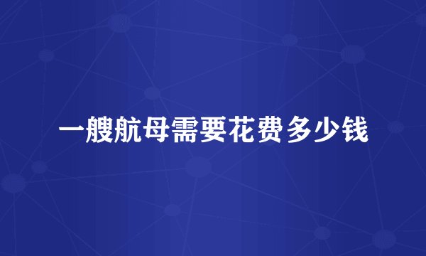 一艘航母需要花费多少钱