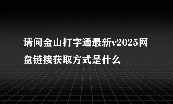请问金山打字通最新v2025网盘链接获取方式是什么