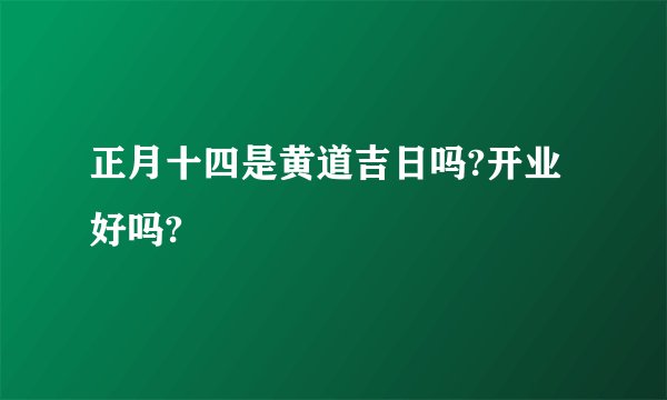 正月十四是黄道吉日吗?开业好吗?