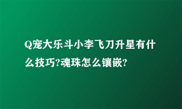 Q宠大乐斗小李飞刀升星有什么技巧?魂珠怎么镶嵌?