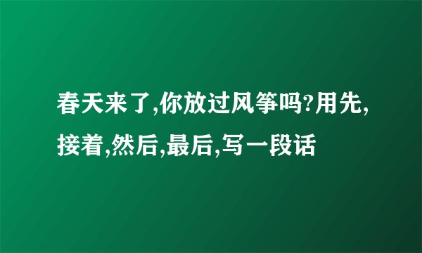 春天来了,你放过风筝吗?用先,接着,然后,最后,写一段话