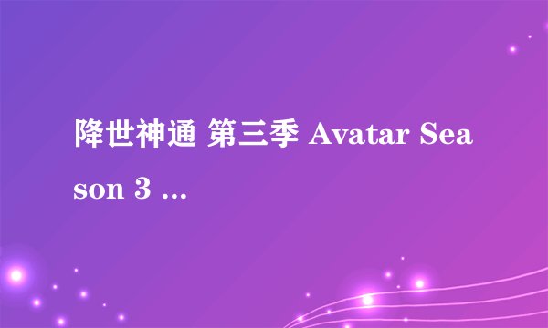 降世神通 第三季 Avatar Season 3 : The Fire Volume Season 3 (2007)全集未删减高清版免费下载