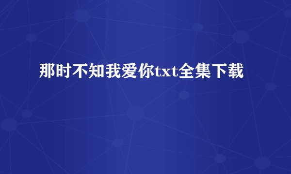 那时不知我爱你txt全集下载