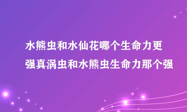 水熊虫和水仙花哪个生命力更强真涡虫和水熊虫生命力那个强