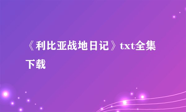 《利比亚战地日记》txt全集下载