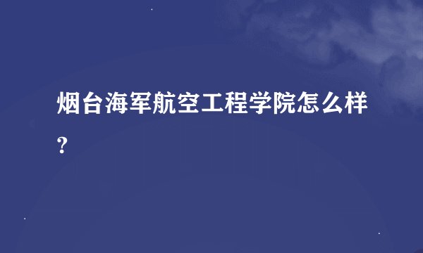 烟台海军航空工程学院怎么样?