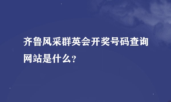 齐鲁风采群英会开奖号码查询网站是什么？