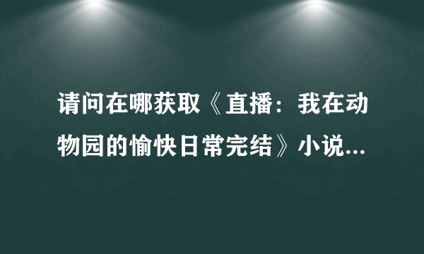 请问在哪获取《直播：我在动物园的愉快日常完结》小说txt？