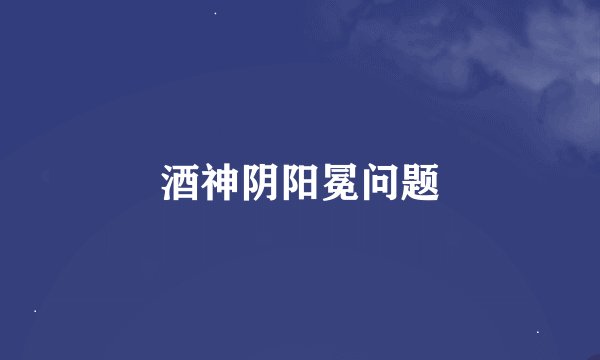 酒神阴阳冕问题