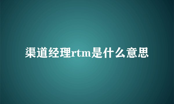 渠道经理rtm是什么意思
