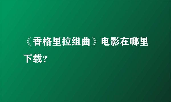 《香格里拉组曲》电影在哪里下载？
