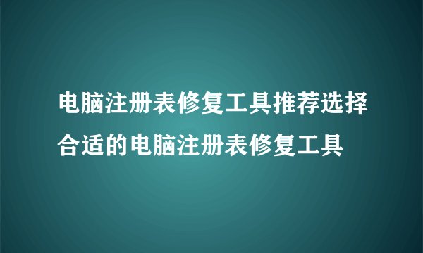 电脑注册表修复工具推荐选择合适的电脑注册表修复工具
