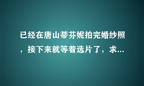 已经在唐山蒂芬妮拍完婚纱照，接下来就等着选片了，求选片技巧？