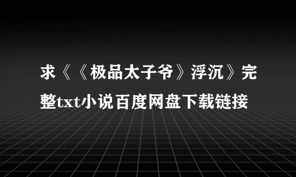 求《《极品太子爷》浮沉》完整txt小说百度网盘下载链接