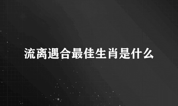 流离遇合最佳生肖是什么