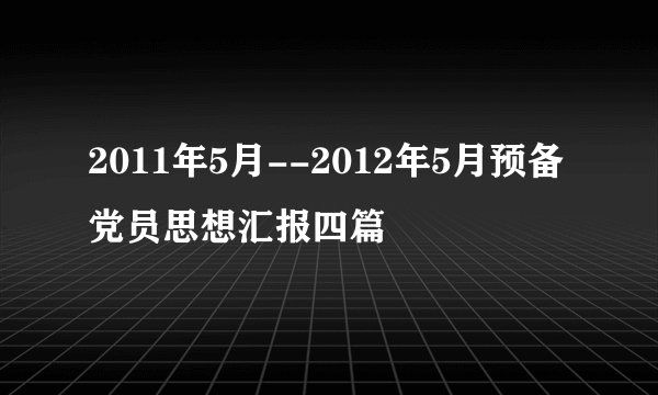 2011年5月--2012年5月预备党员思想汇报四篇