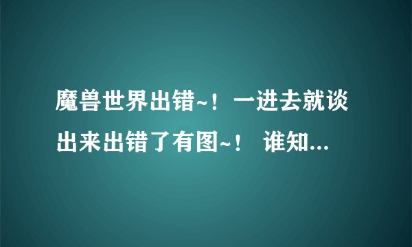 魔兽世界出错~!一进去就谈出来出错了有图~! 谁知道帮想想办法~!