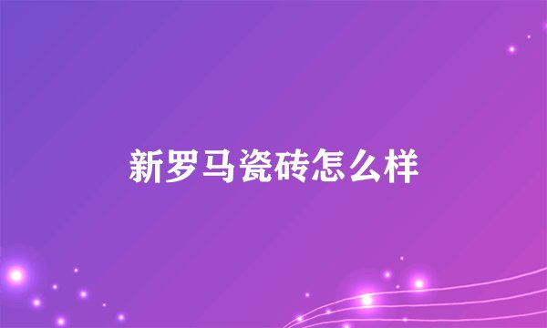 新罗马瓷砖怎么样
