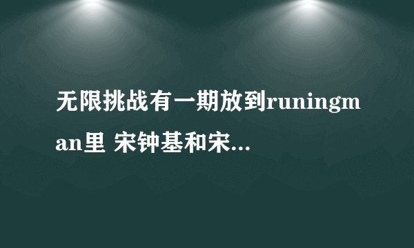 无限挑战有一期放到runingman里 宋钟基和宋智孝bobo的场景 是哪一期啊