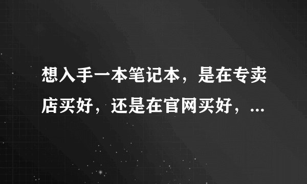 想入手一本笔记本，是在专卖店买好，还是在官网买好，还是在京东旗舰店买好，哪个正宗些，有什么区别？官