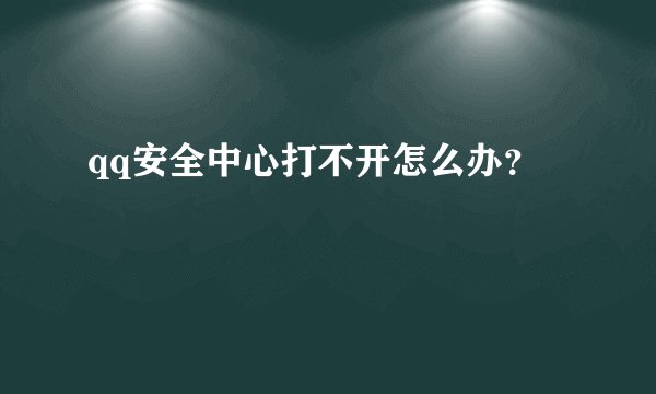 qq安全中心打不开怎么办？