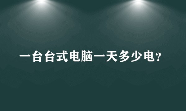 一台台式电脑一天多少电？