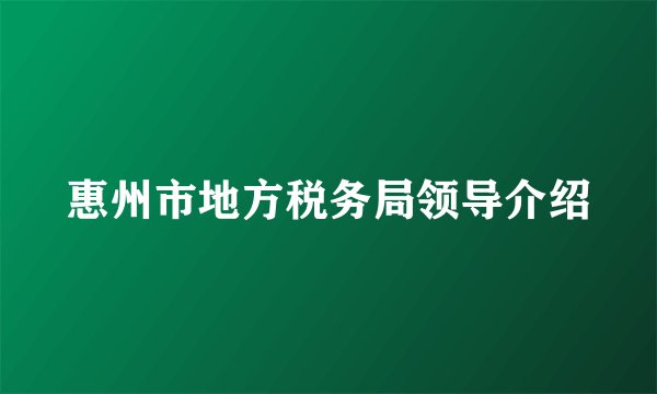 惠州市地方税务局领导介绍