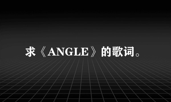 求《ANGLE》的歌词。