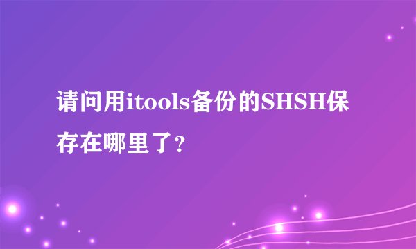 请问用itools备份的SHSH保存在哪里了？