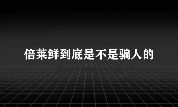 倍莱鲜到底是不是骗人的