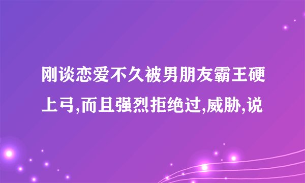 刚谈恋爱不久被男朋友霸王硬上弓,而且强烈拒绝过,威胁,说