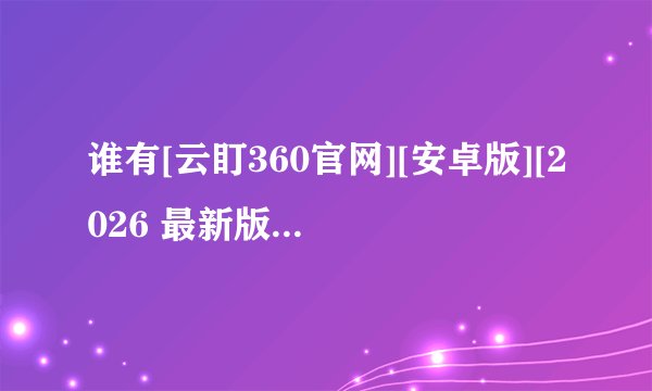 谁有[云盯360官网][安卓版][2026 最新版][实用工具]完整网盘链接获取