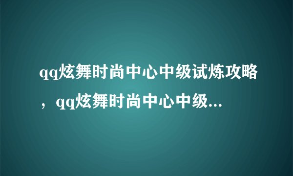 qq炫舞时尚中心中级试炼攻略，qq炫舞时尚中心中级挑战攻略