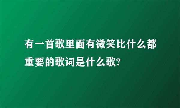 有一首歌里面有微笑比什么都重要的歌词是什么歌?