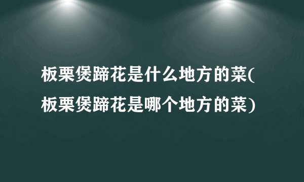 板栗煲蹄花是什么地方的菜(板栗煲蹄花是哪个地方的菜)