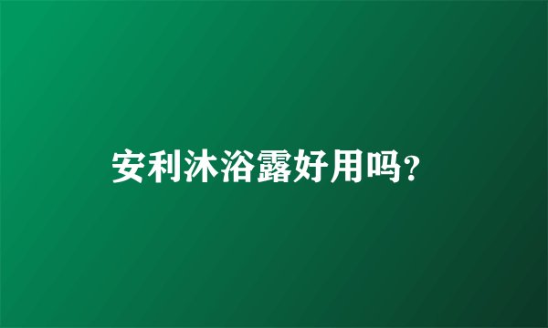 安利沐浴露好用吗？