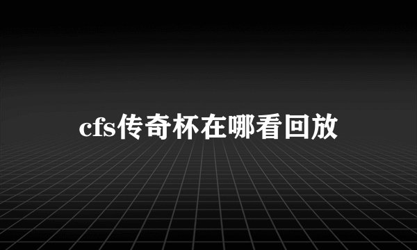 cfs传奇杯在哪看回放