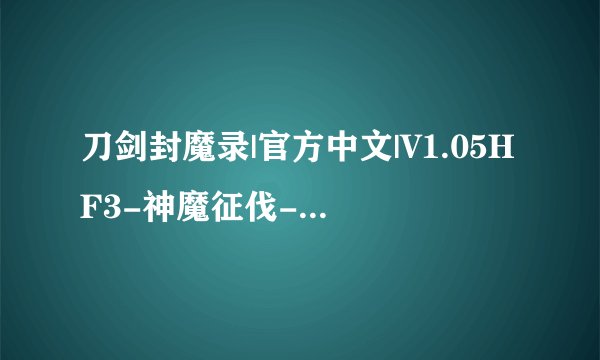 刀剑封魔录|官方中文|V1.05HF3-神魔征伐-邪灵封印|解压即撸| 解压完整版百度网盘链接获取