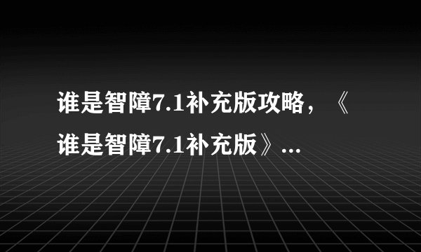 谁是智障7.1补充版攻略,《谁是智障7.1补充版》游戏攻略大全,让你成为游戏高手!