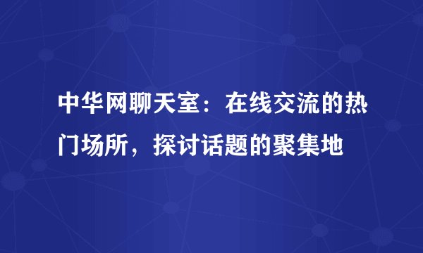 中华网聊天室：在线交流的热门场所，探讨话题的聚集地