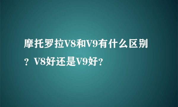 摩托罗拉V8和V9有什么区别？V8好还是V9好？