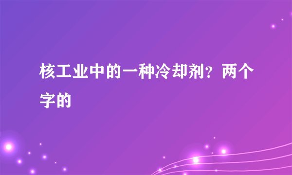 核工业中的一种冷却剂？两个字的