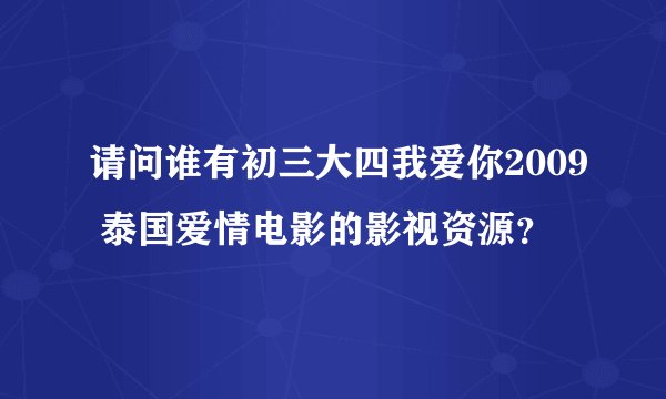 请问谁有初三大四我爱你2009 泰国爱情电影的影视资源？