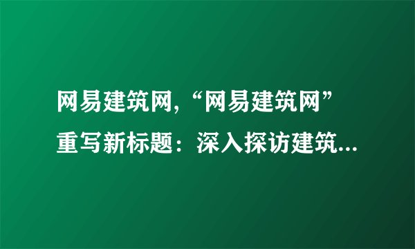 网易建筑网,“网易建筑网”重写新标题：深入探访建筑界的最新动态！
