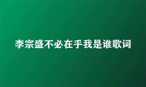 李宗盛不必在乎我是谁歌词