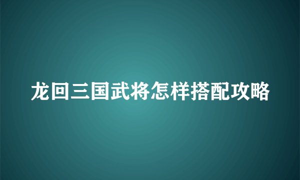 龙回三国武将怎样搭配攻略